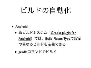 ビルドの自動化
• Android	

• 新ビルドシステム（Gradle plugin for
Android）では、Build Flavor/Typeで設定
の異なるビルドを定義できる	

• gradleコマンドでビルド
 