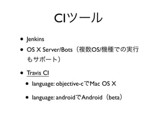 CIツール
• Jenkins	

• OS X Server/Bots（複数OS/機種での実行
もサポート）	

• Travis CI	

• language: objective-cでMac OS X	

• language: androidでAndroid（beta）
 