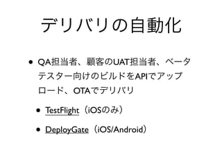 デリバリの自動化
• QA担当者、顧客のUAT担当者、ベータ
テスター向けのビルドをAPIでアップ
ロード、OTAでデリバリ	

• TestFlight（iOSのみ）	

• DeployGate（iOS/Android）
 
