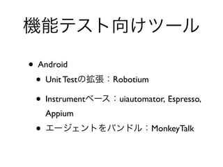 機能テスト向けツール
• Android	

• Unit Testの拡張：Robotium	

• Instrumentベース：uiautomator, Espresso,
Appium	

• エージェントをバンドル：MonkeyTalk
 