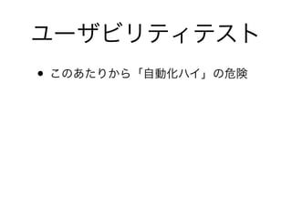 ユーザビリティテスト
• このあたりから「自動化ハイ」の危険
 