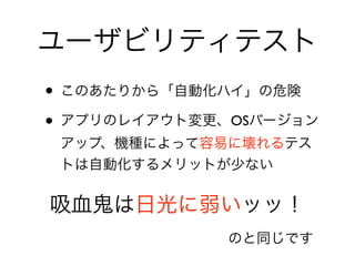 ユーザビリティテスト
• このあたりから「自動化ハイ」の危険	

• アプリのレイアウト変更、OSバージョン
アップ、機種によって容易に壊れるテス
トは自動化するメリットが少ない
吸血鬼は日光に弱いッッ！
のと同じです
 
