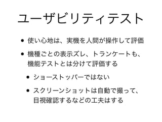 ユーザビリティテスト
• 使い心地は、実機を人間が操作して評価	

• 機種ごとの表示ズレ、トランケートも、
機能テストとは分けて評価する	

• ショーストッパーではない	

• スクリーンショットは自動で撮って、
目視確認するなどの工夫はする
 