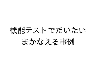 機能テストでだいたい
まかなえる事例
 
