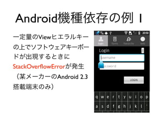 Android機種依存の例 1
一定量のViewヒエラルキー
の上でソフトウェアキーボー
ドが出現するときに
StackOverﬂowErrorが発生
（某メーカーのAndroid 2.3
搭載端末のみ）
 