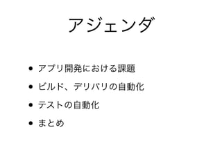 アジェンダ
• アプリ開発における課題	

• ビルド、デリバリの自動化	

• テストの自動化	

• まとめ
 