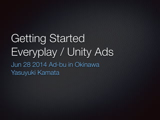 Getting Started
Everyplay / Unity Ads
Jun 28 2014 Ad-bu in Okinawa
Yasuyuki Kamata
 