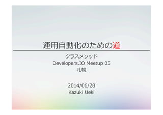 運⽤用⾃自動化のための道
クラスメソッド
Developers.IO  Meetup  05
札幌
2014/06/28
Kazuki  Ueki
 