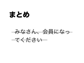 まとめ
みなさん、会員になっ
てください
 
