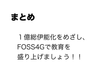 まとめ
１億総伊能化をめざし、
FOSS4Gで教育を
盛り上げましょう！！
 