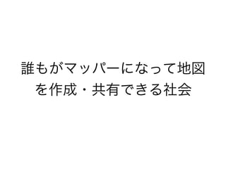 誰もがマッパーになって地図
を作成・共有できる社会
 