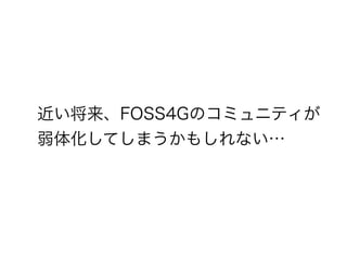 近い将来、FOSS4Gのコミュニティが
弱体化してしまうかもしれない…
 