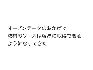 オープンデータのおかげで
教材のソースは容易に取得できる
ようになってきた
 