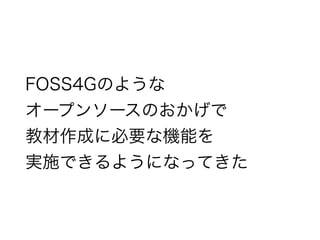 FOSS4Gのような
オープンソースのおかげで
教材作成に必要な機能を
実施できるようになってきた
 