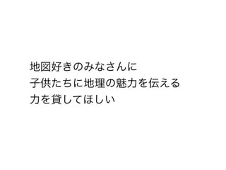 地図好きのみなさんに
子供たちに地理の魅力を伝える
力を貸してほしい
 