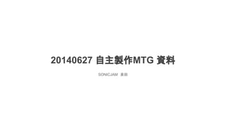 20140627 自主製作MTG 資料
SONICJAM　泉田
 