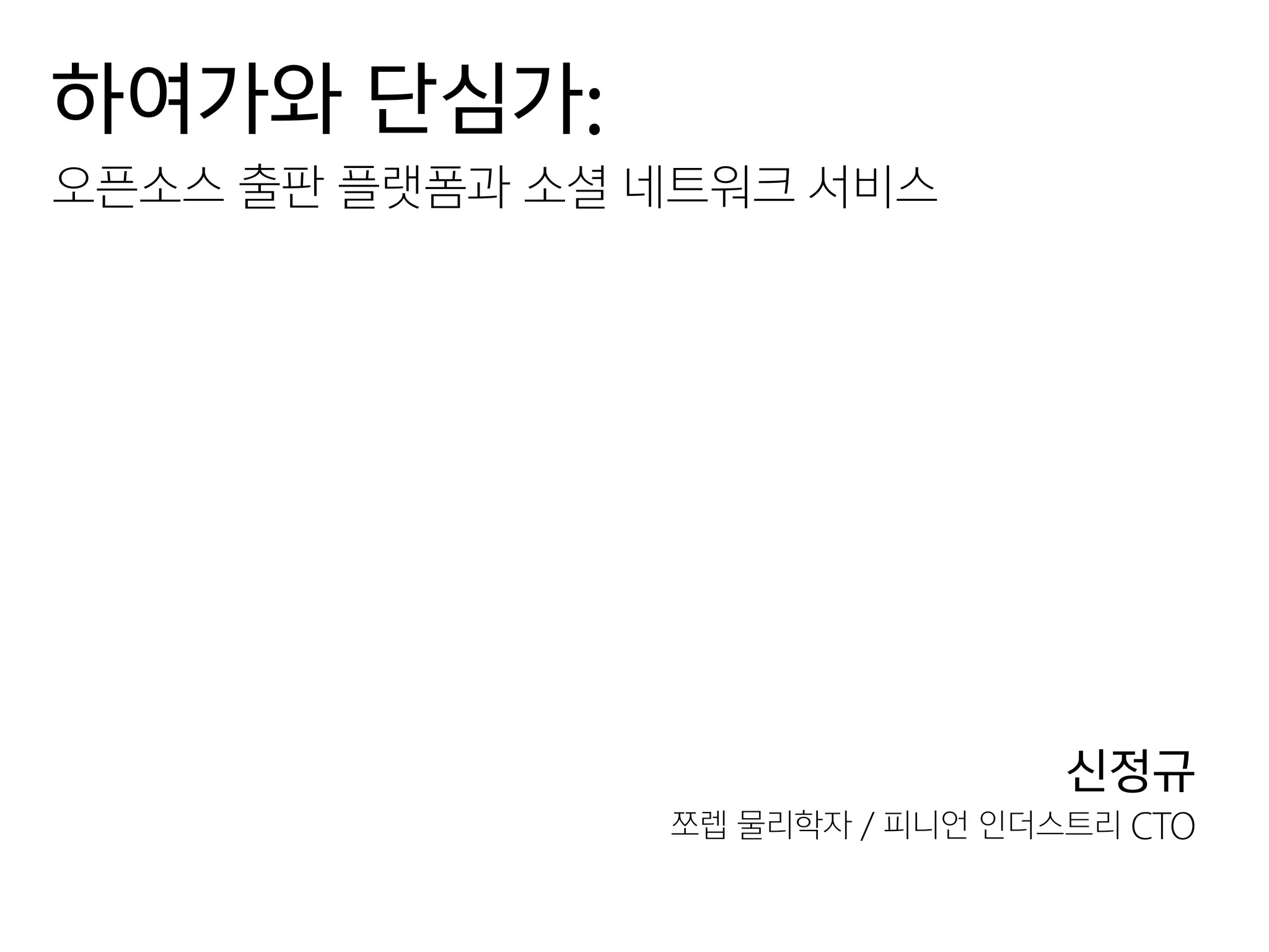하여가와 단심가:
오픈소스 출판 플랫폼과 소셜 네트워크 서비스
신정규
쪼렙 물리학자 / 피니언 인더스트리 CTO
 