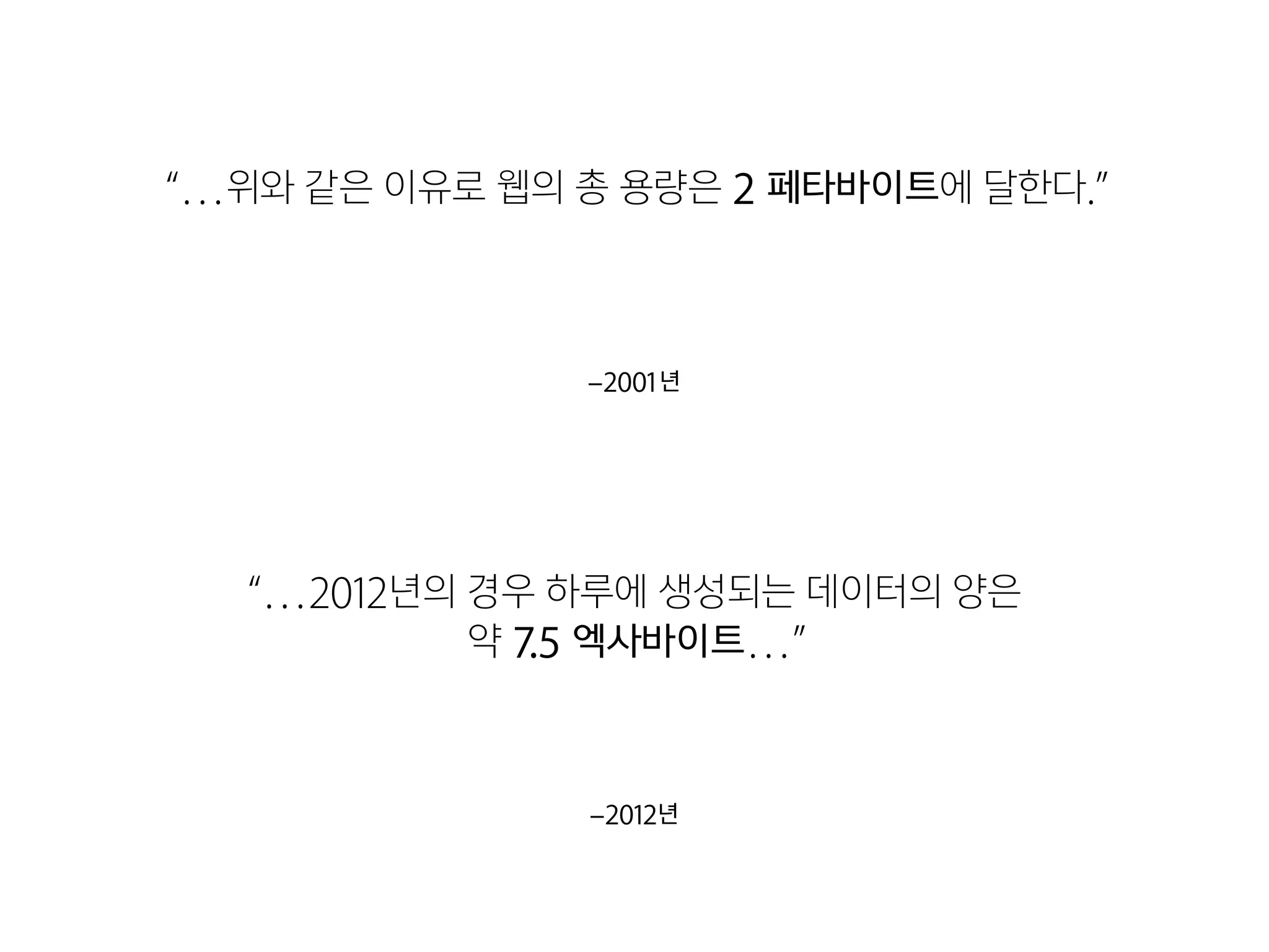 –2012년
“…2012년의 경우 하루에 생성되는 데이터의 양은 

약 7.5 엑사바이트…”
–2001년
“…위와 같은 이유로 웹의 총 용량은 2 페타바이트에 달한다.”
 