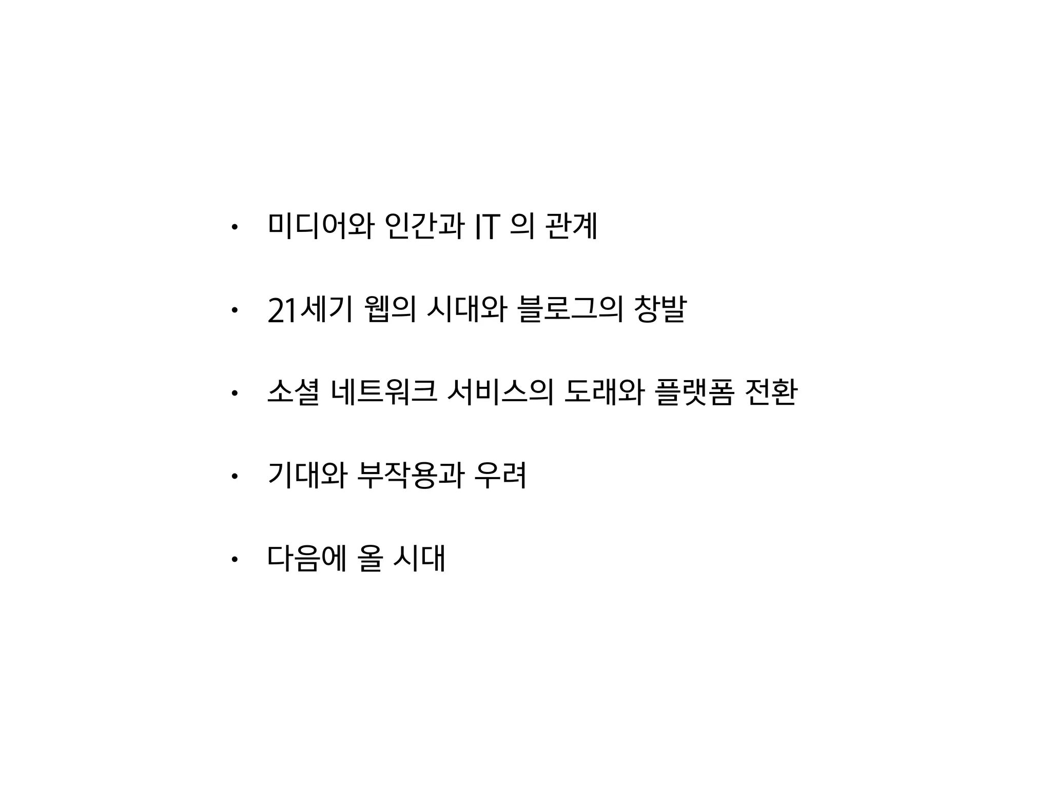 • 미디어와 인간과 IT 의 관계
• 21세기 웹의 시대와 블로그의 창발
• 소셜 네트워크 서비스의 도래와 플랫폼 전환
• 기대와 부작용과 우려
• 다음에 올 시대
 