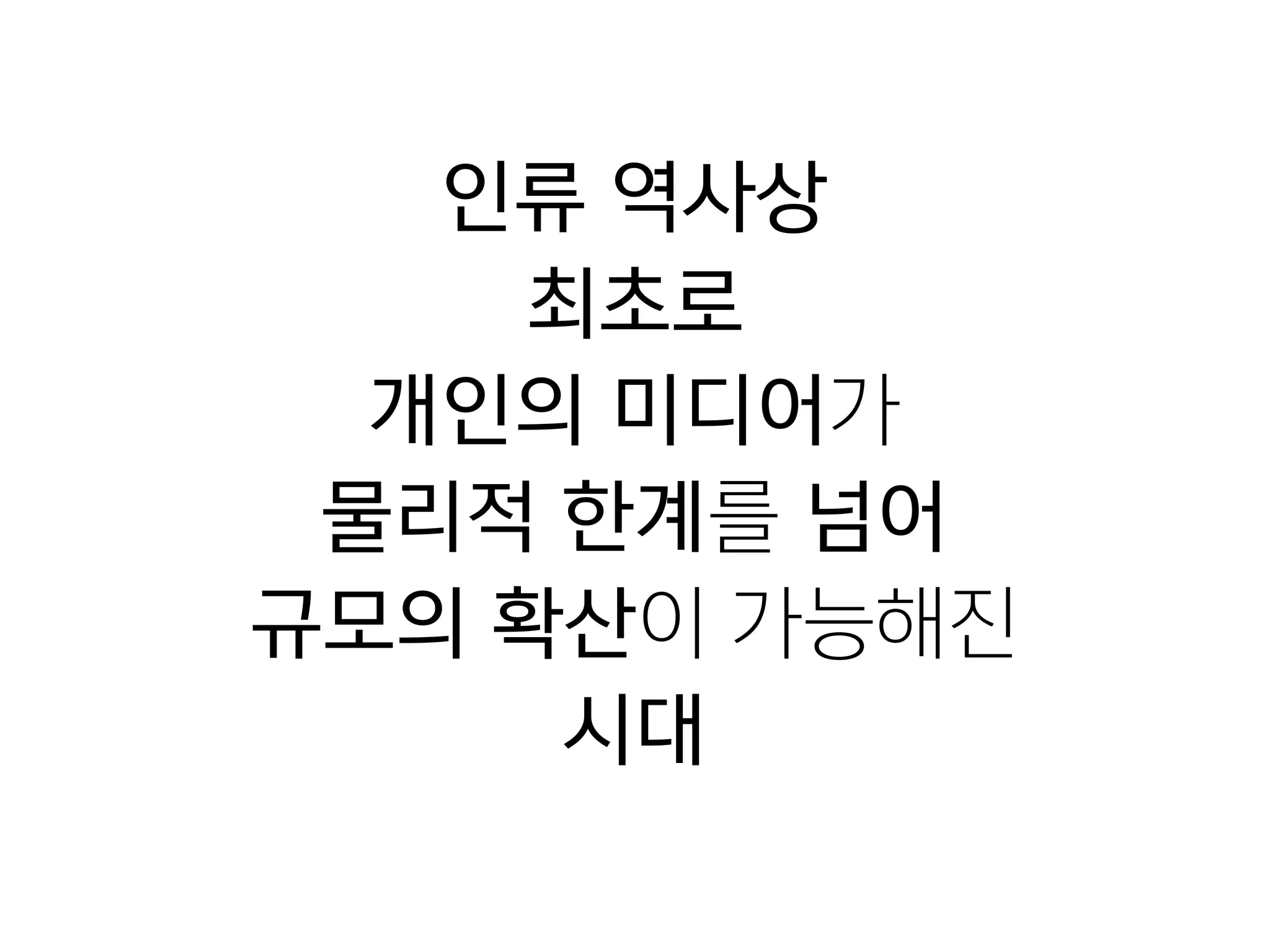 인류 역사상
최초로
개인의 미디어가
물리적 한계를 넘어
규모의 확산이 가능해진

시대
 