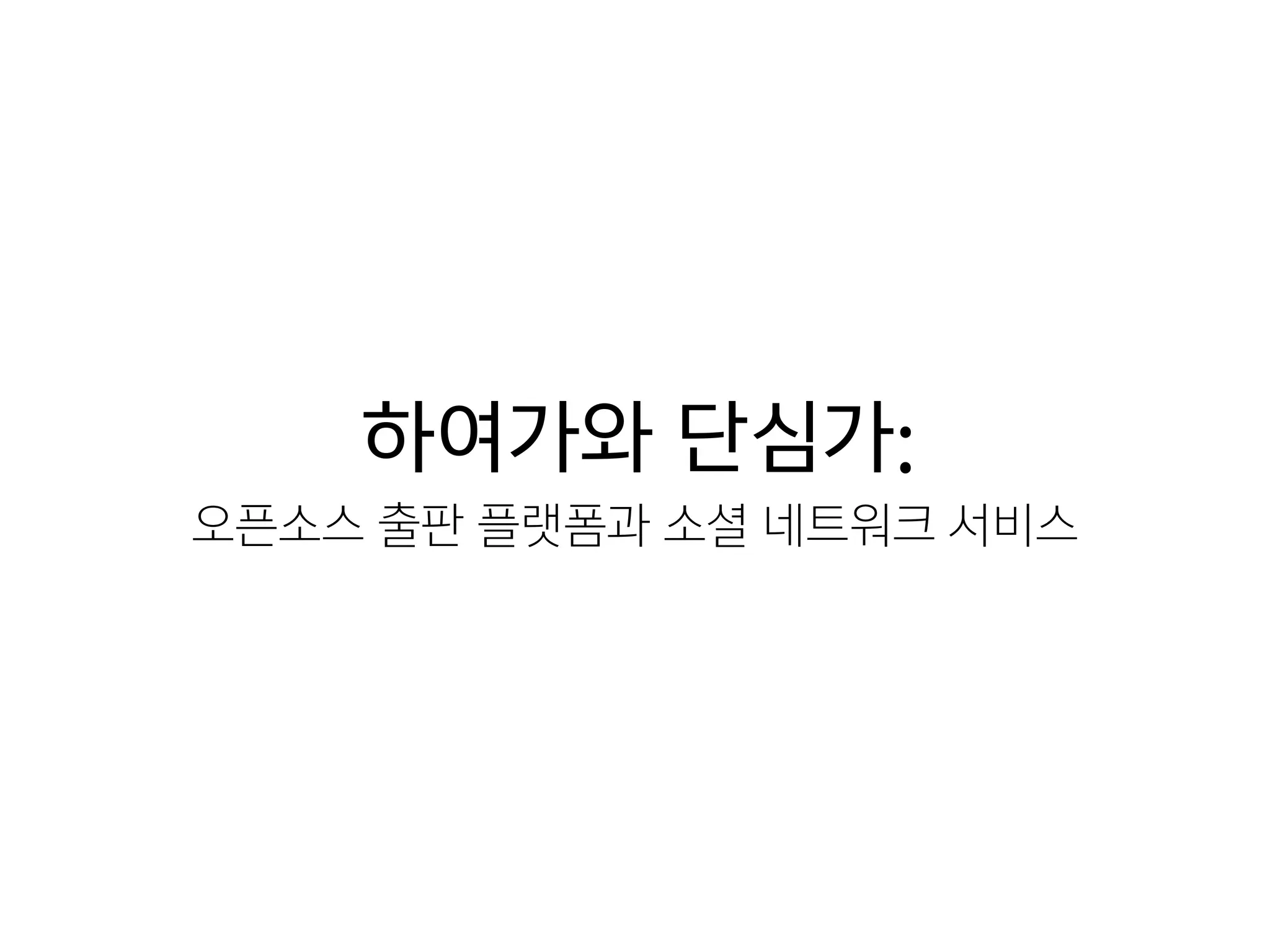 하여가와 단심가:
오픈소스 출판 플랫폼과 소셜 네트워크 서비스
 