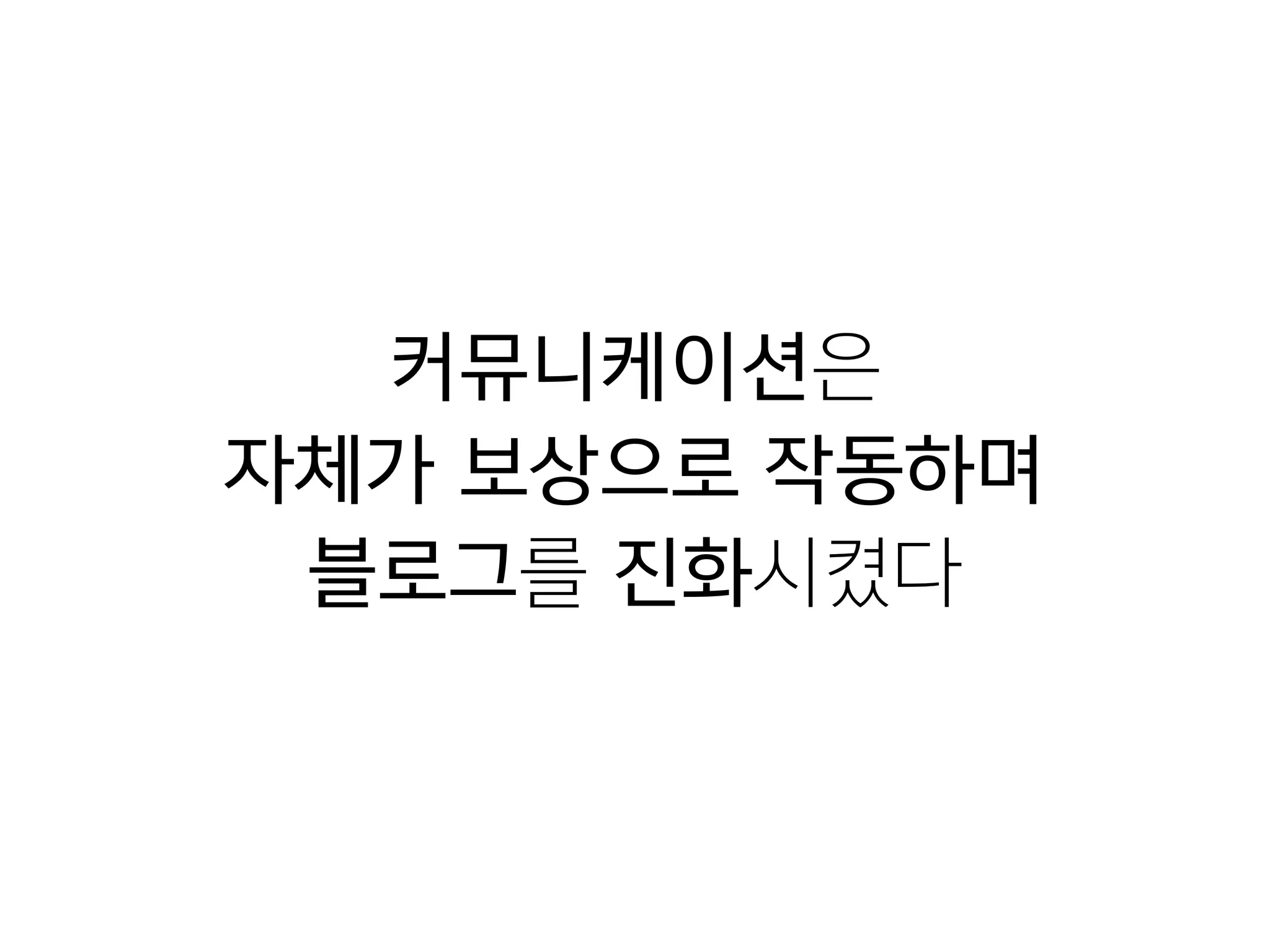 커뮤니케이션은

자체가 보상으로 작동하며
블로그를 진화시켰다
 