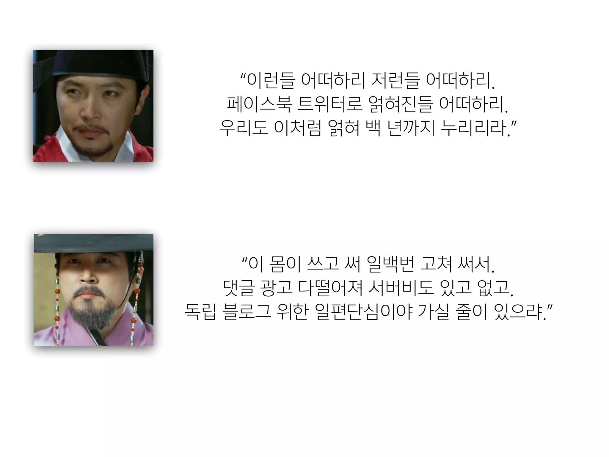 “이 몸이 쓰고 써 일백번 고쳐 써서. 

댓글 광고 다떨어져 서버비도 있고 없고. 

독립 블로그 위한 일편단심이야 가실 줄이 있으랴.”
“이런들 어떠하리 저런들 어떠하리. 

페이스북 트위터로 얽혀진들 어떠하리. 

우리도 이처럼 얽혀 백 년까지 누리리라.”
 