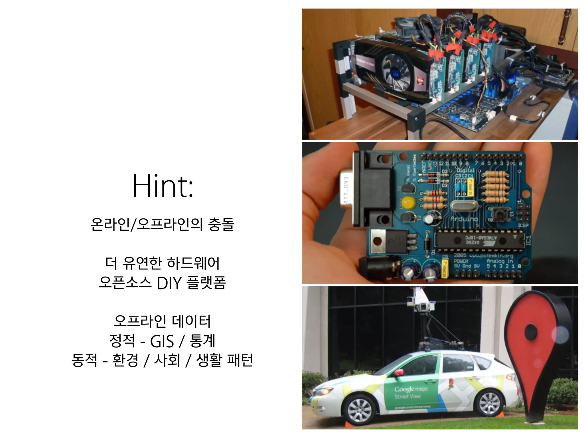 Hint:
온라인/오프라인의 충돌
!
더 유연한 하드웨어
오픈소스 DIY 플랫폼
!
오프라인 데이터
정적 - GIS / 통계
동적 - 환경 / 사회 / 생활 패턴
 