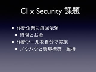 CI x Security 課題
• 診断企業に毎回依頼	

• 時間とお金	

• 診断ツールを自分で実施	

• ノウハウと環境構築・維持
 