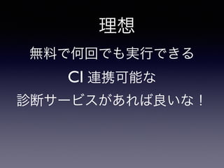理想
無料で何回でも実行できる	

CI 連携可能な	

診断サービスがあれば良いな！
 