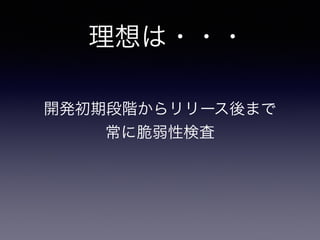 理想は・・・
開発初期段階からリリース後まで	

常に脆弱性検査
 