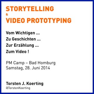 STORYTELLING
&
VIDEO PROTOTYPING
PM Camp – Bad Homburg
Samstag, 28. Juni 2014
Torsten J. Koerting
@TorstenKoerting
Vom Wichtigen ...
Zu Geschichten ...
Zur Erzählung ...
Zum Video !
 