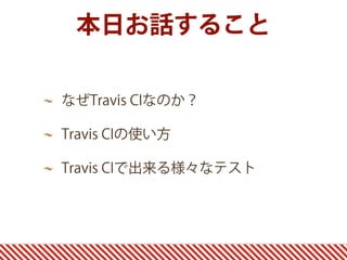 本日お話すること
なぜTravis CIなのか？
Travis CIの使い方
Travis CIで出来る様々なテスト
 