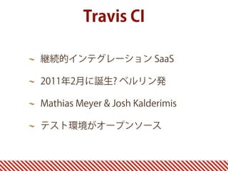 継続的インテグレーション SaaS
2011年2月に誕生? ベルリン発
Mathias Meyer & Josh Kalderimis
テスト環境がオープンソース
Travis CI
 