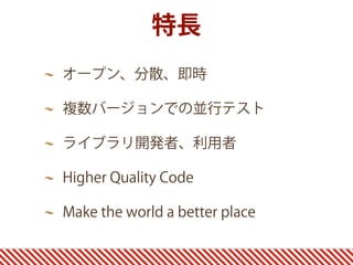 オープン、分散、即時
複数バージョンでの並行テスト
ライブラリ開発者、利用者
Higher Quality Code
Make the world a better place
特長
 