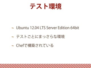 Ubuntu 12.04 LTS Server Edition 64bit
テストごとにまっさらな環境
Chefで構築されている
テスト環境
 