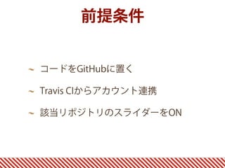 コードをGitHubに置く
Travis CIからアカウント連携
該当リポジトリのスライダーをON
前提条件
 