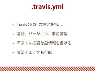 Travis CIにCIの設定を指示
言語、バージョン、事前処理
テストに必要な 情報も書ける
文法チェックも可能
.travis.yml
 