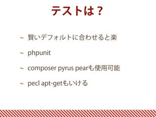 テストは？
賢いデフォルトに合わせると楽
phpunit
composer pyrus pearも使用可能
pecl apt-getもいける
 