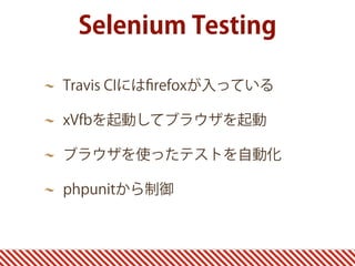 Selenium Testing
Travis CIにはﬁrefoxが入っている
xVfbを起動してブラウザを起動
ブラウザを使ったテストを自動化
phpunitから制御
 