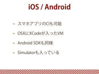 iOS / Android
スマホアプリのCIも可能
OSXにXCodeが入ったVM
Android SDKも同様
Simulatorも入っている
 