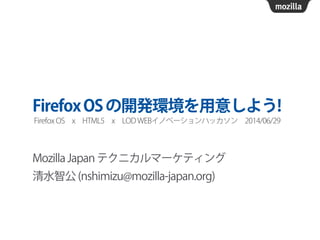 FirefoxOSの開発環境を用意しよう!
Mozilla Japan テクニカルマーケティング
清水智公 (nshimizu@mozilla-japan.org)
Firefox OS x HTML5 x LOD WEBイノベーションハッカソン 2014/06/29
 