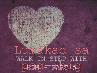 Lumakad sa
pag-ibig
WALK IN STEP WITH
HIM – PART 5
 
