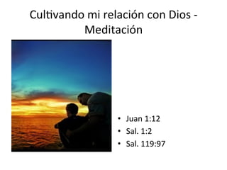 Cul1vando	
  mi	
  relación	
  con	
  Dios	
  -­‐	
  
Meditación	
  
•  Juan	
  1:12	
  
•  Sal.	
  1:2	
  
•  Sal.	
  119:97	
  
 