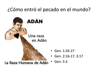 ¿Cómo	
  entró	
  el	
  pecado	
  en	
  el	
  mundo?	
  
•  Gen.	
  1:26-­‐27	
  
•  Gen.	
  2:16-­‐17,	
  3:17	
  
•  Gen.	
  5:3	
  
 