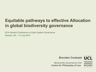 Equitable pathways to effective Allocation
in global biodiversity governance
Biodiversity Governance Unit
Centre for Philosophy of Law
Brendan Coolsaet
2014 Norwich Conference on Earth System Governance
Norwich, UK – 1-3 July 2014
 