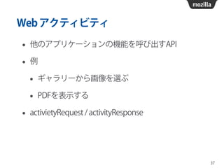 Webアクティビティ
• 他のアプリケーションの機能を呼び出すAPI
• 例
• ギャラリーから画像を選ぶ
• PDFを表示する
• activietyRequest / activityResponse
37
 