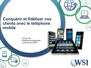 Conquérir et fidéliser vos
clients avec le téléphone
mobile
CCI du Var
Antenne de Draguignan
Lundi 30 Juin 2014
 