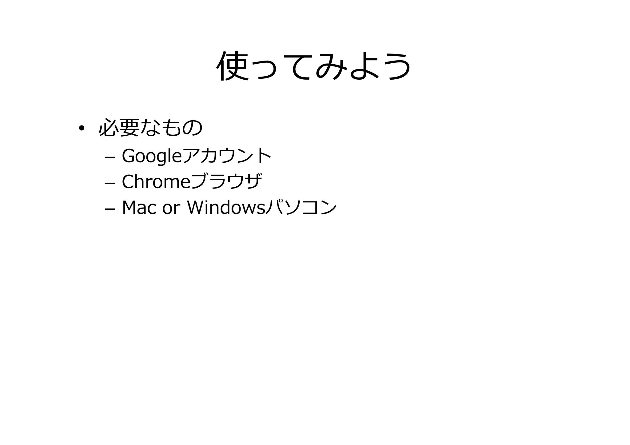 使ってみよう
• 必要なもの
– Googleアカウント
– ブラウザ(Chrome推奨)
– Mac or Windowsパソコン
 