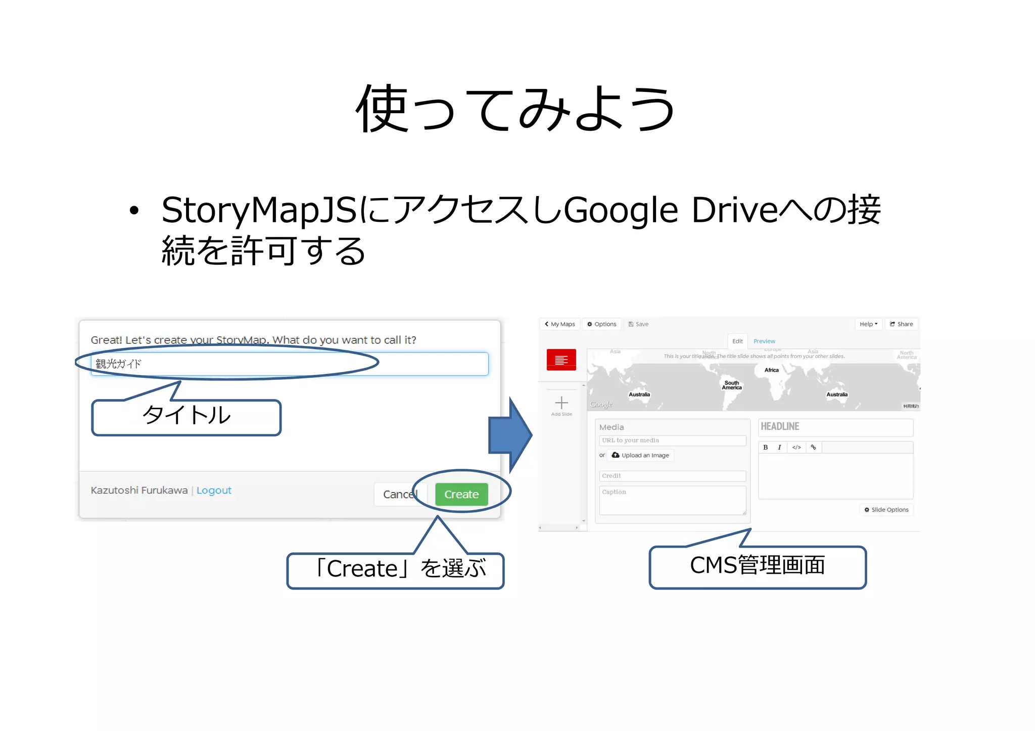 使ってみよう
• StoryMapJSにアクセスしGoogle Driveへの接
続を許可する
タイトル
「Create」を選ぶ CMS管理画⾯
 
